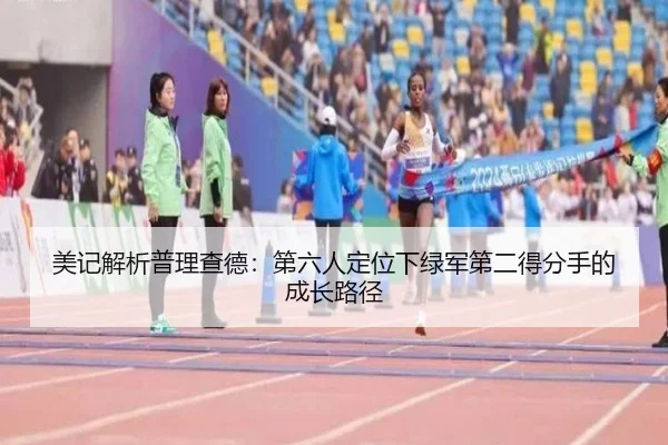 美记解析普理查德:第六人定位下绿军第二得分手的成长路径